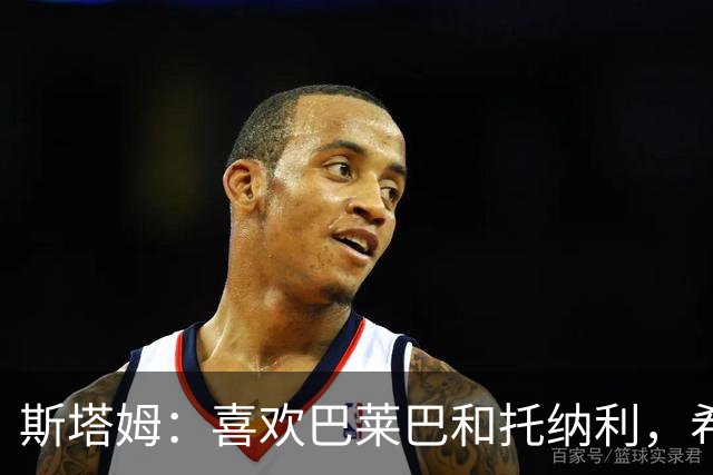斯塔姆：喜欢巴莱巴和托纳利，希望他们能加盟曼联